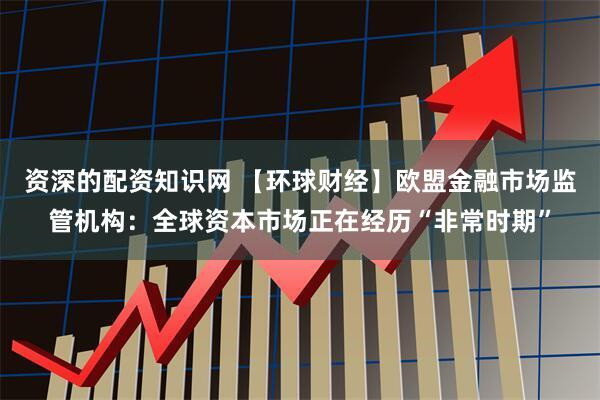 资深的配资知识网 【环球财经】欧盟金融市场监管机构：全球资本市场正在经历“非常时期”