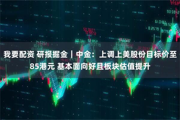 我要配资 研报掘金｜中金：上调上美股份目标价至85港元 基本面向好且板块估值提升