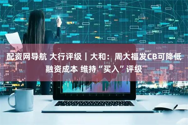 配资网导航 大行评级｜大和：周大福发CB可降低融资成本 维持“买入”评级