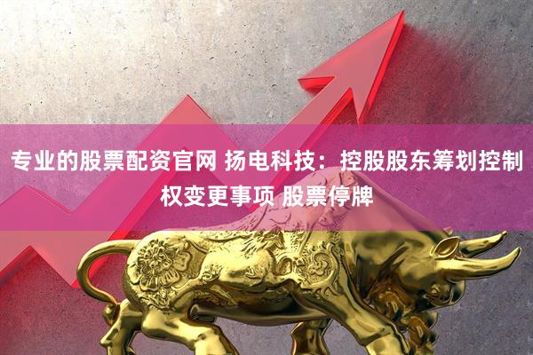 专业的股票配资官网 扬电科技：控股股东筹划控制权变更事项 股票停牌