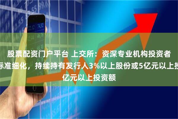 股票配资门户平台 上交所：资深专业机构投资者认定标准细化，持续持有发行人3%以上股份或5亿元以上投资额