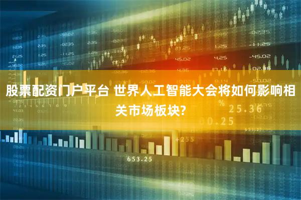 股票配资门户平台 世界人工智能大会将如何影响相关市场板块?