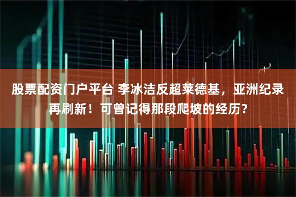 股票配资门户平台 李冰洁反超莱德基，亚洲纪录再刷新！可曾记得那段爬坡的经历？