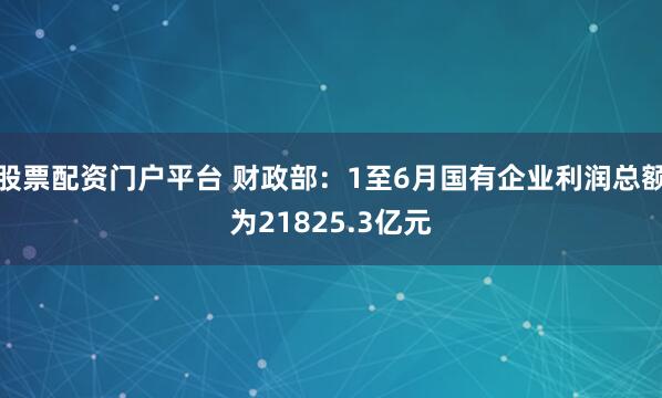 股票配资门户平台 财政部：1至6月国有企业利润总额为21825.3亿元
