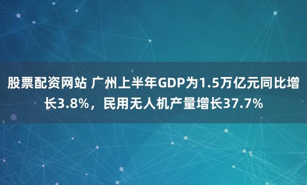 股票配资网站 广州上半年GDP为1.5万亿元同比增长3.8%，民用无人机产量增长37.7%