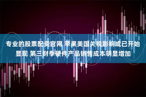专业的股票配资官网 苹果美国关税影响或已开始显现 第三财季硬件产品销售成本明显增加