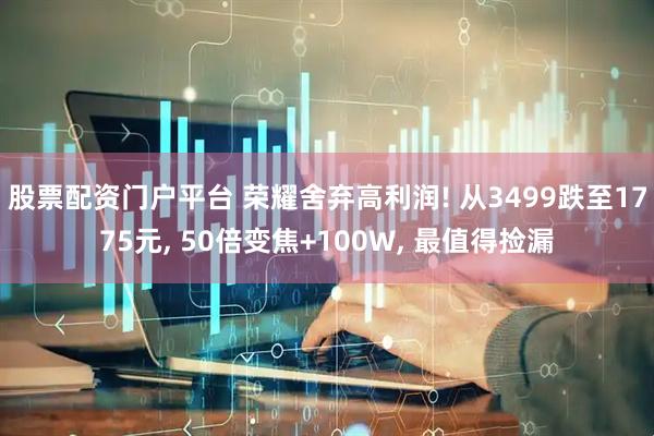 股票配资门户平台 荣耀舍弃高利润! 从3499跌至1775元, 50倍变焦+100W, 最值得捡漏