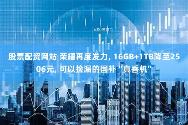 股票配资网站 荣耀再度发力, 16GB+1TB降至2506元, 可以捡漏的国补“真香机”