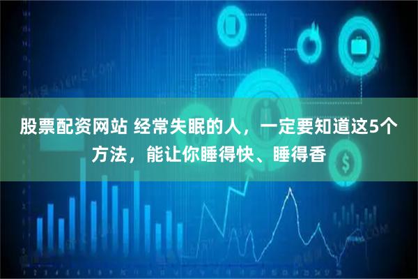 股票配资网站 经常失眠的人，一定要知道这5个方法，能让你睡得快、睡得香