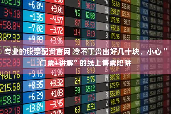 专业的股票配资官网 冷不丁贵出好几十块，小心“门票+讲解”的线上售票陷阱