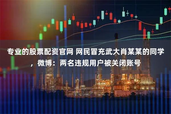 专业的股票配资官网 网民冒充武大肖某某的同学，微博：两名违规用户被关闭账号