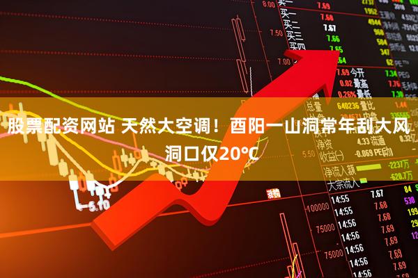 股票配资网站 天然大空调！酉阳一山洞常年刮大风 洞口仅20℃