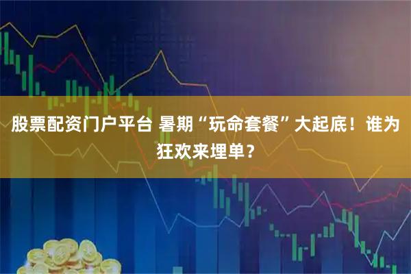 股票配资门户平台 暑期“玩命套餐”大起底！谁为狂欢来埋单？