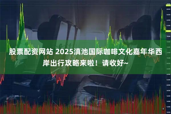 股票配资网站 2025滇池国际咖啡文化嘉年华西岸出行攻略来啦！请收好~
