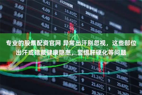 专业的股票配资官网 异常出汗别忽视，这些部位出汗或暗藏健康隐患，警惕肝硬化等问题