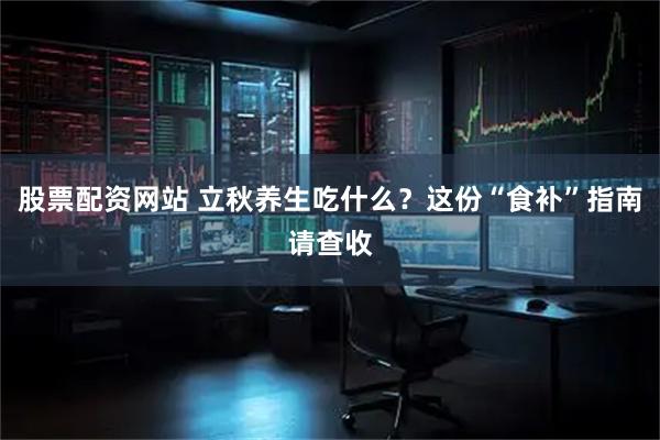 股票配资网站 立秋养生吃什么？这份“食补”指南请查收