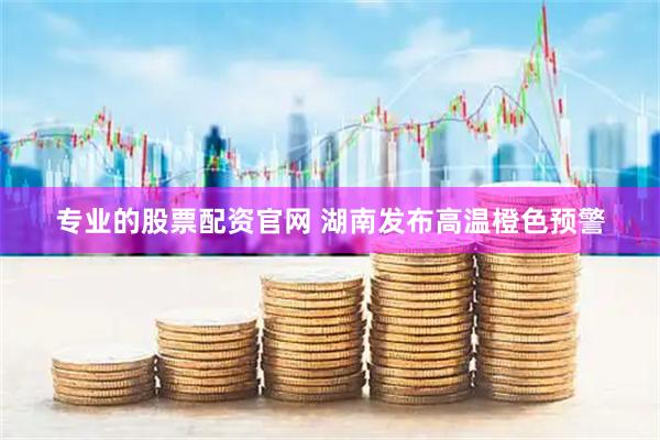 专业的股票配资官网 湖南发布高温橙色预警