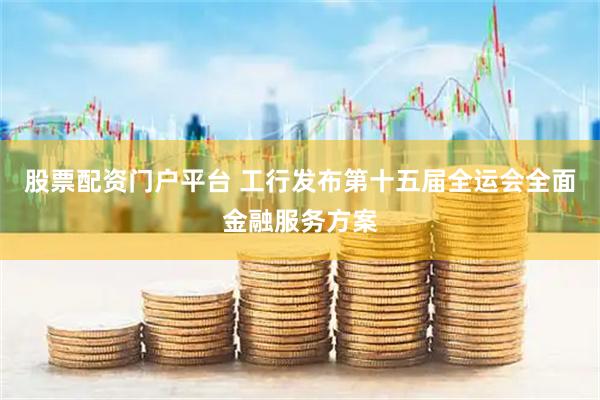 股票配资门户平台 工行发布第十五届全运会全面金融服务方案