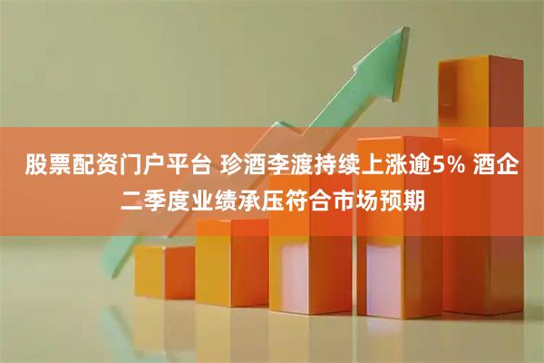 股票配资门户平台 珍酒李渡持续上涨逾5% 酒企二季度业绩承压符合市场预期