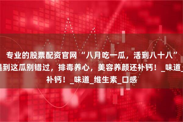 专业的股票配资官网 “八月吃一瓜，活到八十八”！立秋后，遇到这瓜别错过，排毒养心，美容养颜还补钙！_味道_维生素_口感
