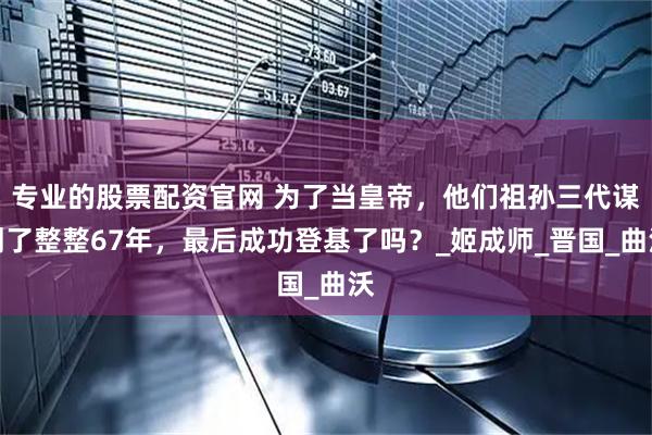 专业的股票配资官网 为了当皇帝，他们祖孙三代谋划了整整67年，最后成功登基了吗？_姬成师_晋国_曲沃