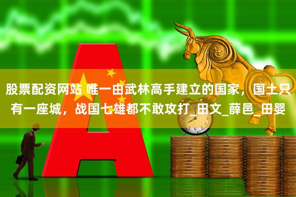股票配资网站 唯一由武林高手建立的国家，国土只有一座城，战国七雄都不敢攻打_田文_薛邑_田婴